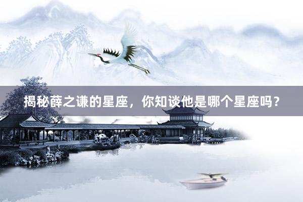 揭秘薛之谦的星座，你知谈他是哪个星座吗？