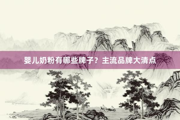 婴儿奶粉有哪些牌子？主流品牌大清点