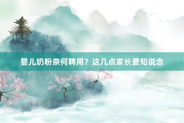 婴儿奶粉奈何聘用？这几点家长要知说念